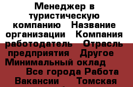 Менеджер в туристическую компанию › Название организации ­ Компания-работодатель › Отрасль предприятия ­ Другое › Минимальный оклад ­ 26 000 - Все города Работа » Вакансии   . Томская обл.